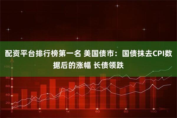 配资平台排行榜第一名 美国债市：国债抹去CPI数据后的涨幅 长债领跌