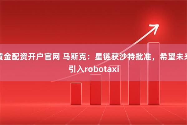 黄金配资开户官网 马斯克：星链获沙特批准，希望未来引入robotaxi