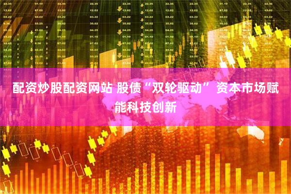 配资炒股配资网站 股债“双轮驱动” 资本市场赋能科技创新