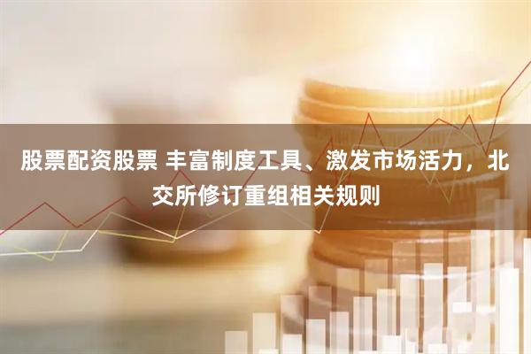 股票配资股票 丰富制度工具、激发市场活力，北交所修订重组相关规则