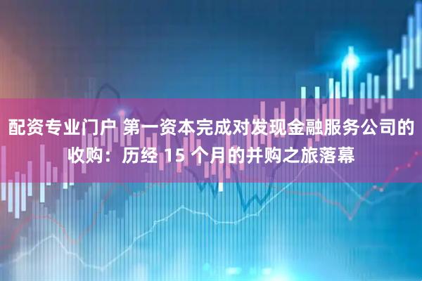 配资专业门户 第一资本完成对发现金融服务公司的收购：历经 15 个月的并购之旅落幕