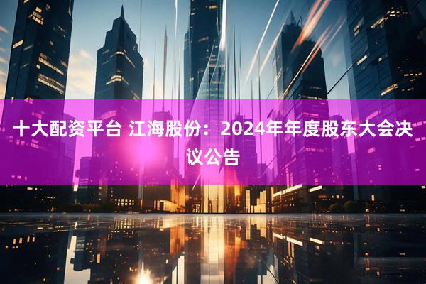 十大配资平台 江海股份：2024年年度股东大会决议公告