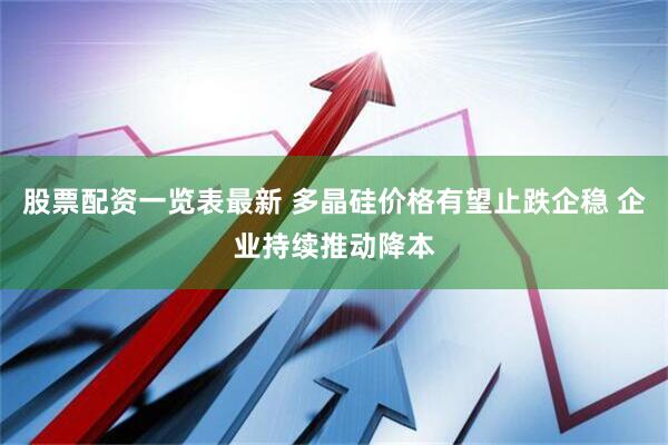 股票配资一览表最新 多晶硅价格有望止跌企稳 企业持续推动降本