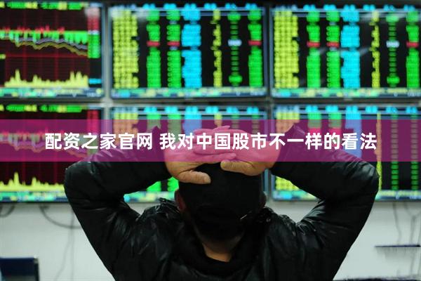 配资之家官网 我对中国股市不一样的看法