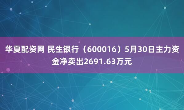 华夏配资网 民生银行（600016）5月30日主力资金净卖出2691.63万元