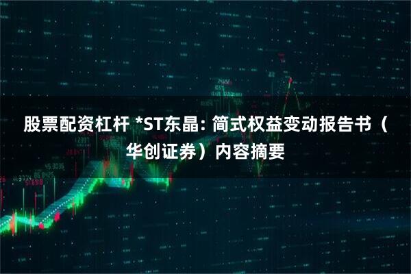 股票配资杠杆 *ST东晶: 简式权益变动报告书（华创证券）内容摘要