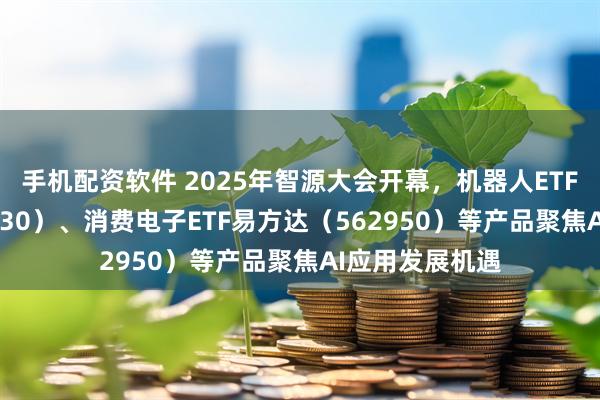 手机配资软件 2025年智源大会开幕，机器人ETF易方达（159530）、消费电子ETF易方达（562950）等产品聚焦AI应用发展机遇
