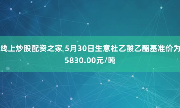 线上炒股配资之家 5月30日生意社乙酸乙酯基准价为5830.00元/吨