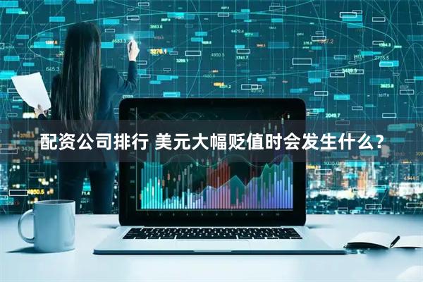 配资公司排行 美元大幅贬值时会发生什么？