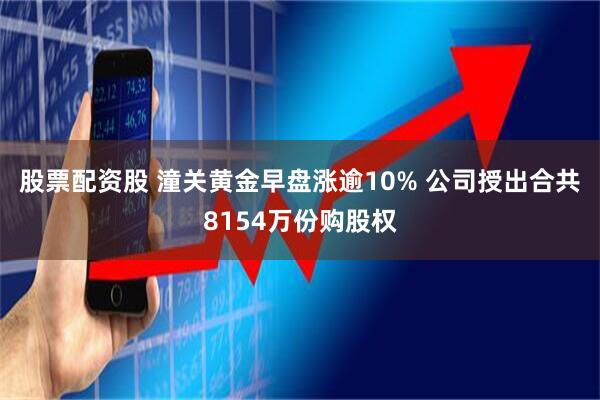 股票配资股 潼关黄金早盘涨逾10% 公司授出合共8154万份购股权