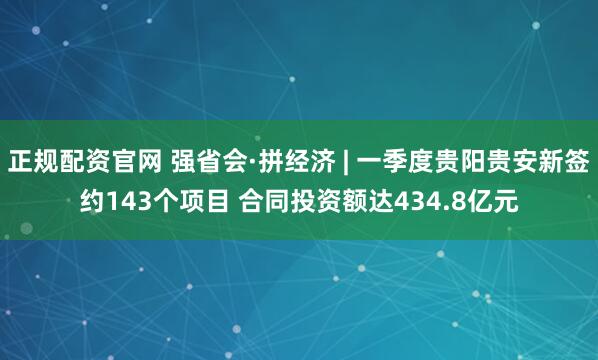 正规配资官网 强省会·拼经济 | 一季度贵阳贵安新签约143个项目 合同投资额达434.8亿元