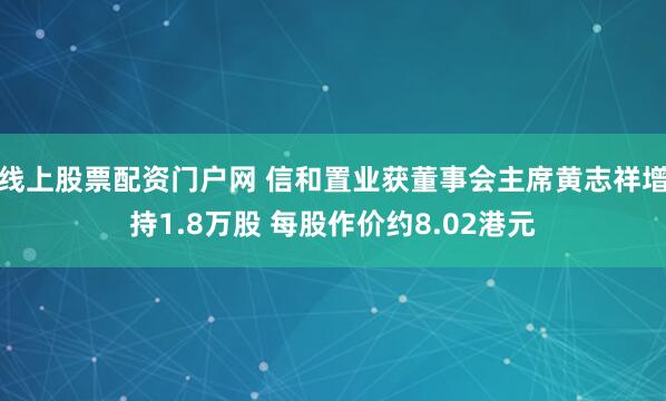 线上股票配资门户网 信和置业获董事会主席黄志祥增持1.8万股 每股作价约8.02港元