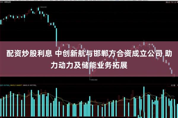 配资炒股利息 中创新航与邯郸方合资成立公司 助力动力及储能业务拓展