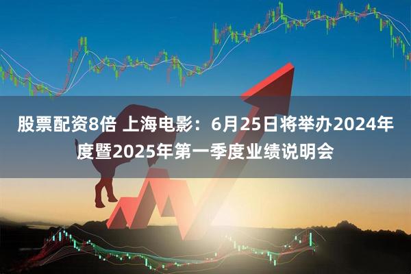 股票配资8倍 上海电影：6月25日将举办2024年度暨2025年第一季度业绩说明会