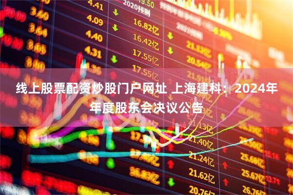 线上股票配资炒股门户网址 上海建科：2024年年度股东会决议公告