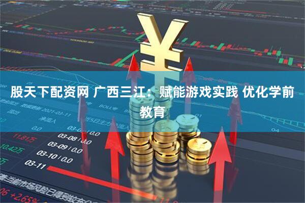 股天下配资网 广西三江：赋能游戏实践 优化学前教育