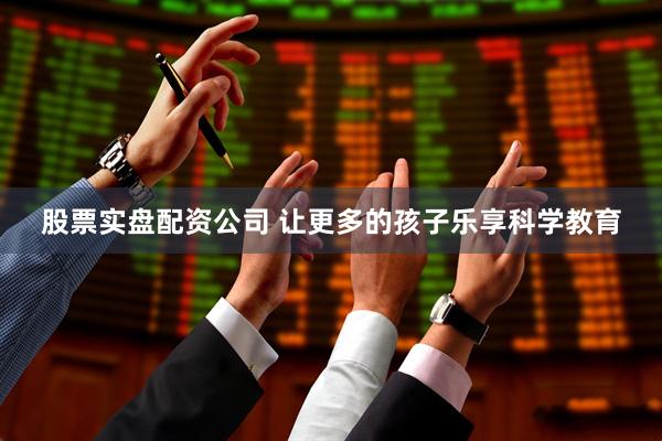 股票实盘配资公司 让更多的孩子乐享科学教育