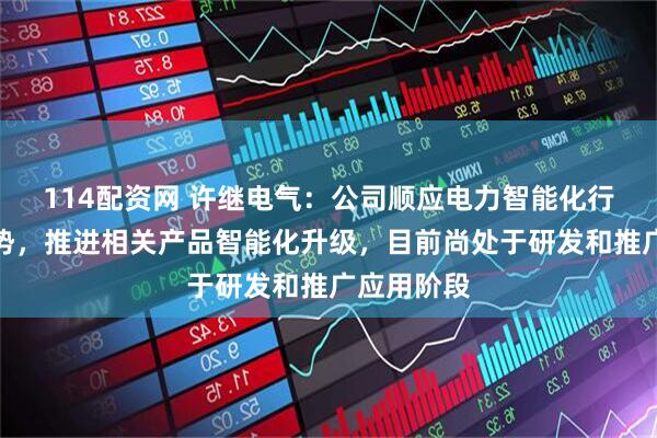 114配资网 许继电气：公司顺应电力智能化行业发展趋势，推进相关产品智能化升级，目前尚处于研发和推广应用阶段