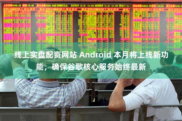 线上实盘配资网站 Android 本月将上线新功能，确保谷歌核心服务始终最新