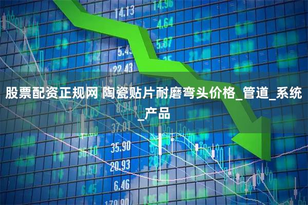 股票配资正规网 陶瓷贴片耐磨弯头价格_管道_系统_产品