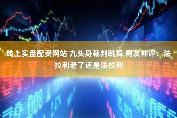 线上实盘配资网站 九头身裁判跳舞 网友神评：法拉利老了还是法拉利