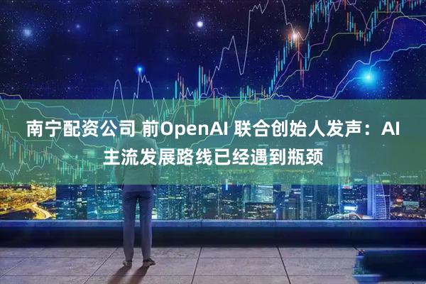 南宁配资公司 前OpenAI 联合创始人发声：AI主流发展路线已经遇到瓶颈